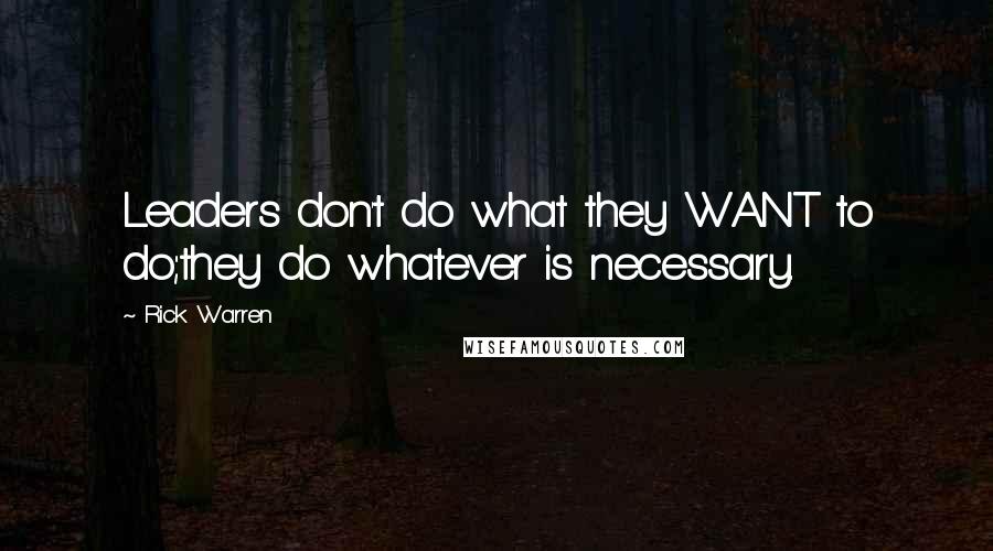 Rick Warren Quotes: Leaders don't do what they WANT to do;they do whatever is necessary.