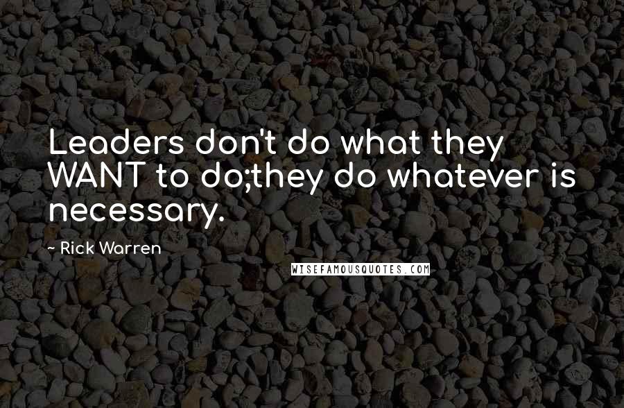 Rick Warren Quotes: Leaders don't do what they WANT to do;they do whatever is necessary.