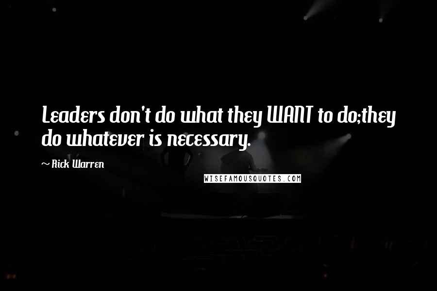 Rick Warren Quotes: Leaders don't do what they WANT to do;they do whatever is necessary.