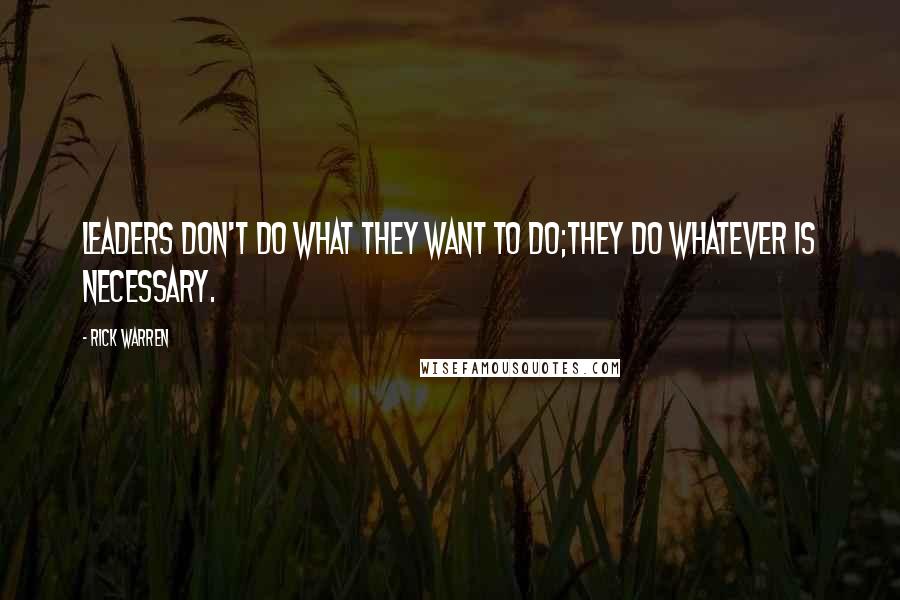 Rick Warren Quotes: Leaders don't do what they WANT to do;they do whatever is necessary.