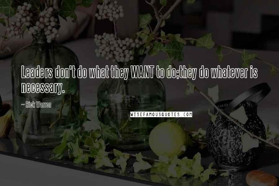 Rick Warren Quotes: Leaders don't do what they WANT to do;they do whatever is necessary.
