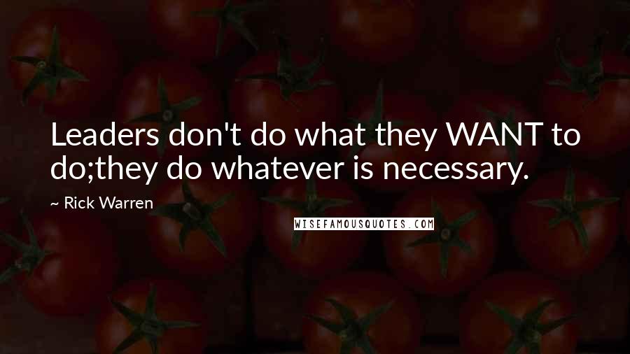 Rick Warren Quotes: Leaders don't do what they WANT to do;they do whatever is necessary.