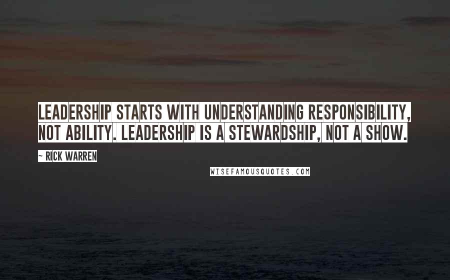 Rick Warren Quotes: Leadership starts with understanding responsibility, not ability. Leadership is a Stewardship, not a show.