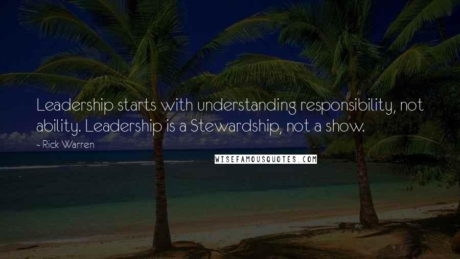 Rick Warren Quotes: Leadership starts with understanding responsibility, not ability. Leadership is a Stewardship, not a show.