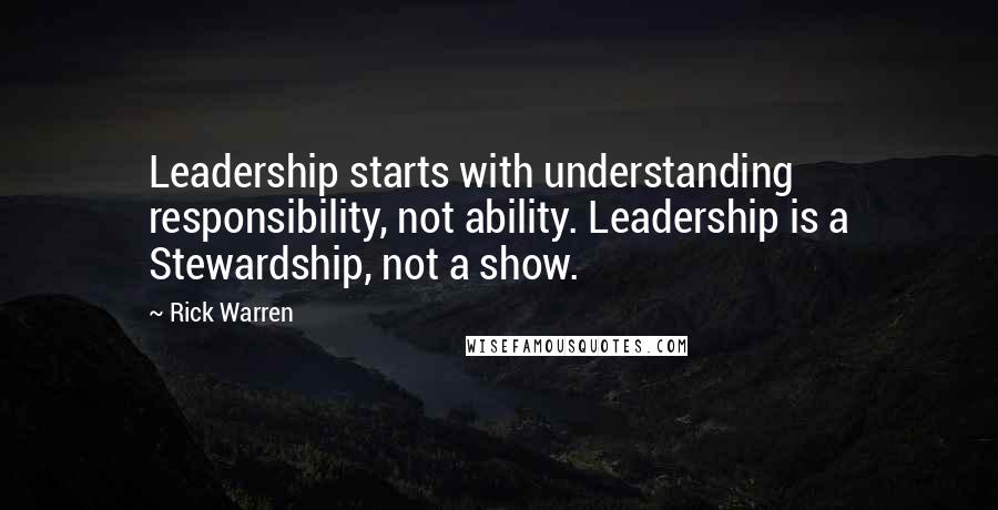 Rick Warren Quotes: Leadership starts with understanding responsibility, not ability. Leadership is a Stewardship, not a show.