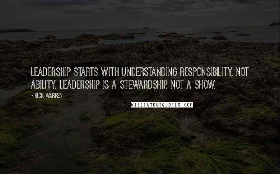 Rick Warren Quotes: Leadership starts with understanding responsibility, not ability. Leadership is a Stewardship, not a show.