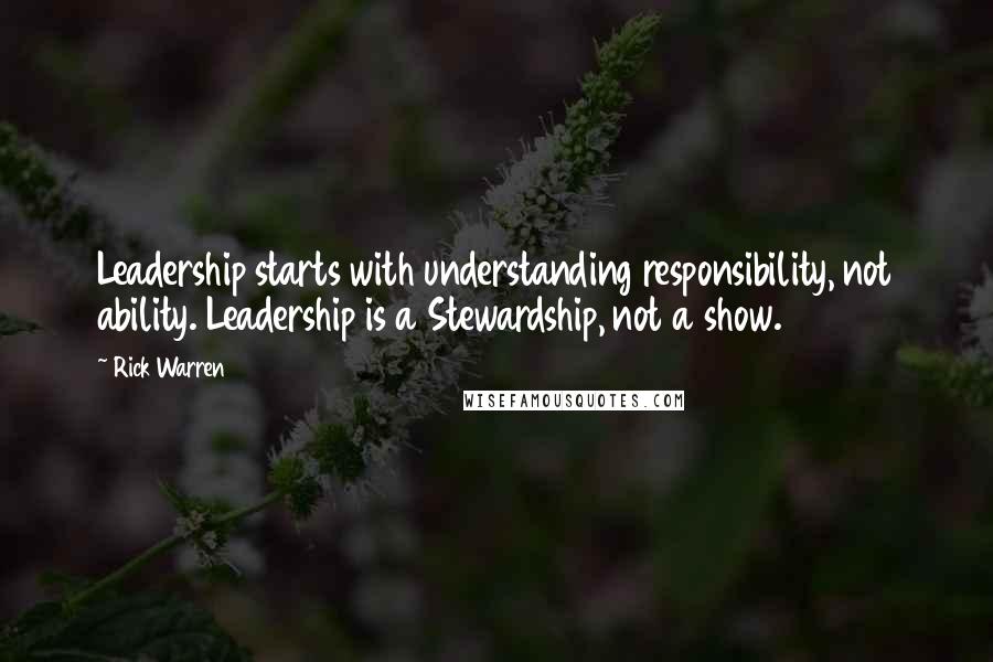 Rick Warren Quotes: Leadership starts with understanding responsibility, not ability. Leadership is a Stewardship, not a show.