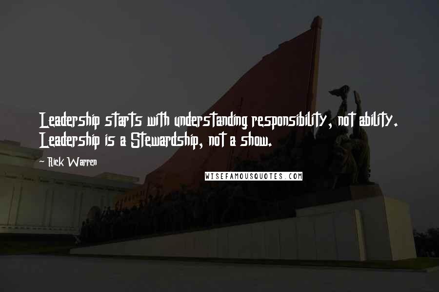 Rick Warren Quotes: Leadership starts with understanding responsibility, not ability. Leadership is a Stewardship, not a show.