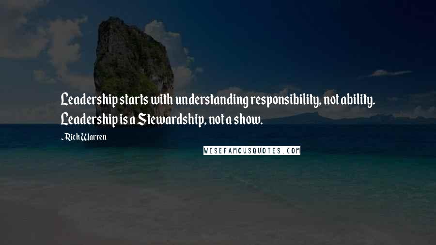 Rick Warren Quotes: Leadership starts with understanding responsibility, not ability. Leadership is a Stewardship, not a show.