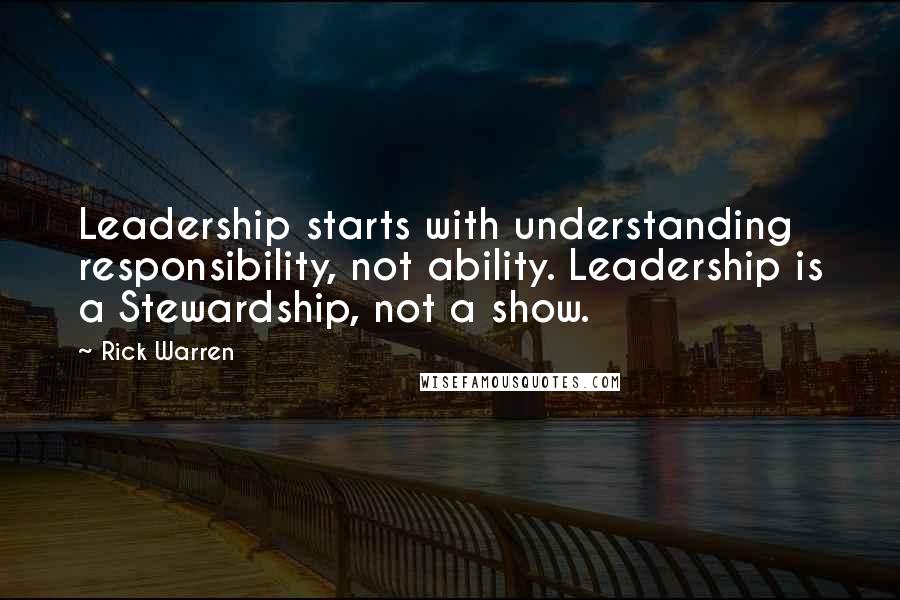 Rick Warren Quotes: Leadership starts with understanding responsibility, not ability. Leadership is a Stewardship, not a show.