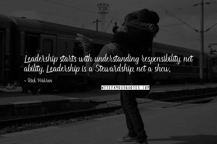 Rick Warren Quotes: Leadership starts with understanding responsibility, not ability. Leadership is a Stewardship, not a show.