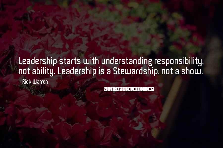 Rick Warren Quotes: Leadership starts with understanding responsibility, not ability. Leadership is a Stewardship, not a show.