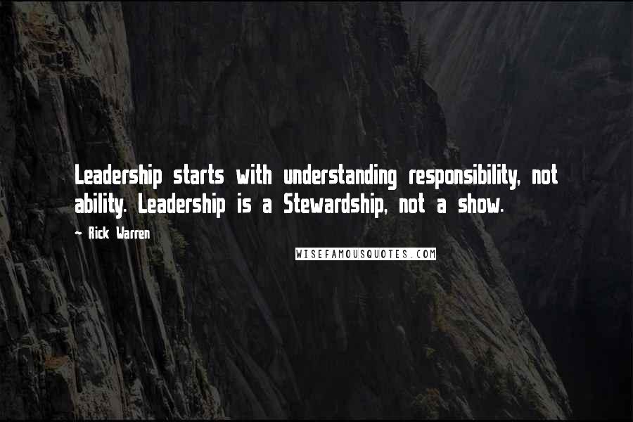 Rick Warren Quotes: Leadership starts with understanding responsibility, not ability. Leadership is a Stewardship, not a show.