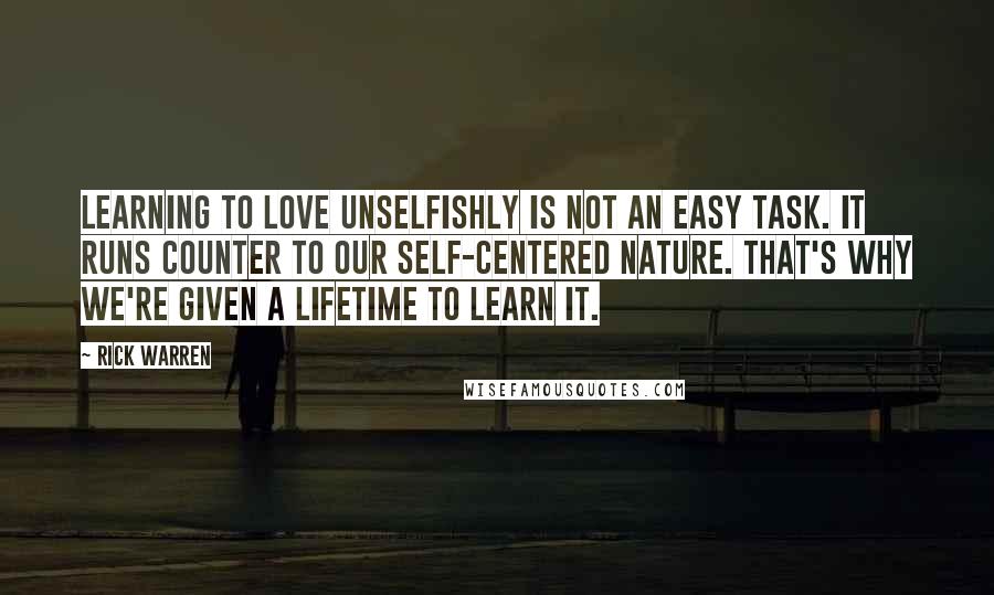 Rick Warren Quotes: Learning to love unselfishly is not an easy task. It runs counter to our self-centered nature. That's why we're given a lifetime to learn it.