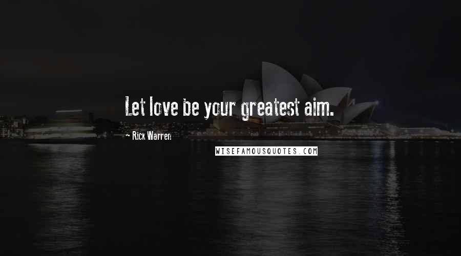 Rick Warren Quotes: Let love be your greatest aim.