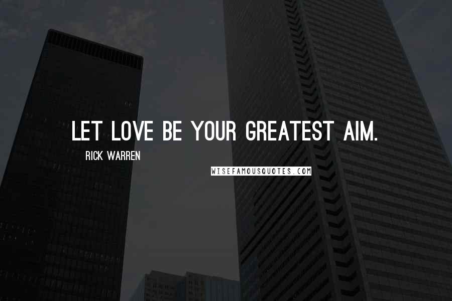 Rick Warren Quotes: Let love be your greatest aim.