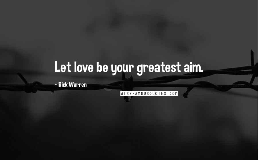 Rick Warren Quotes: Let love be your greatest aim.