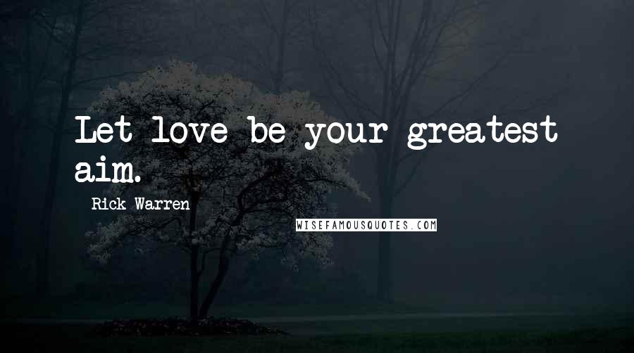 Rick Warren Quotes: Let love be your greatest aim.