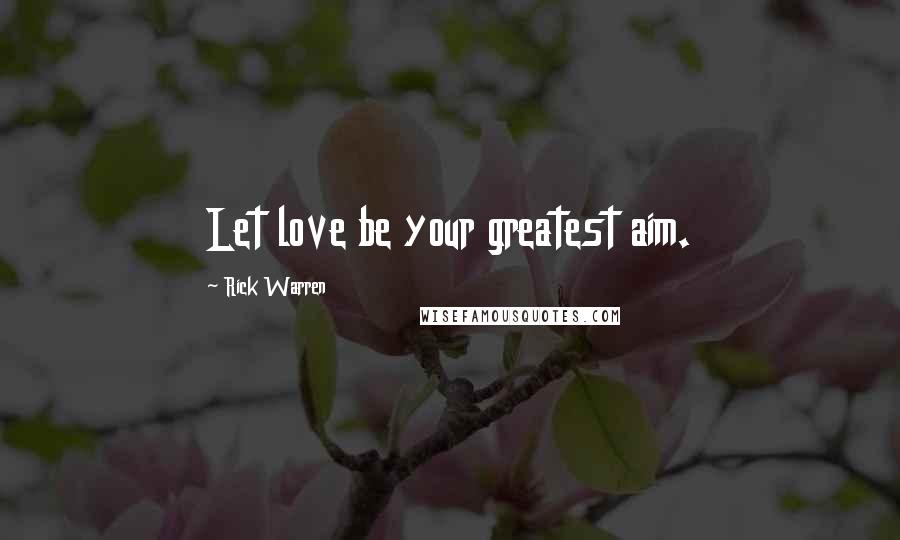 Rick Warren Quotes: Let love be your greatest aim.