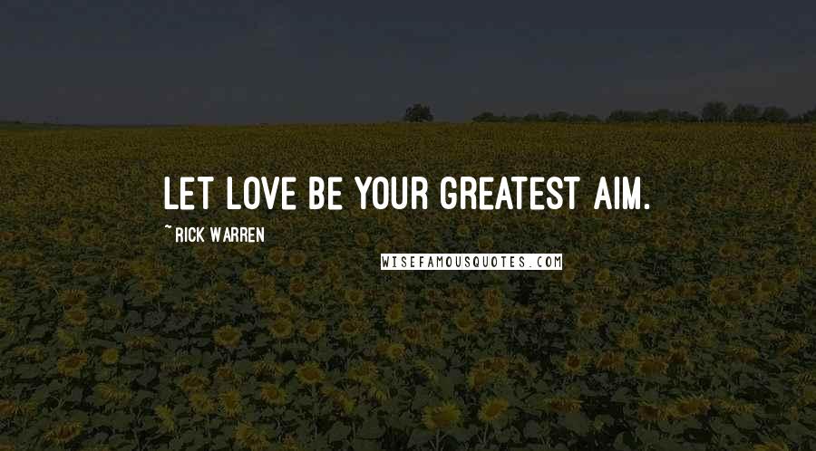 Rick Warren Quotes: Let love be your greatest aim.