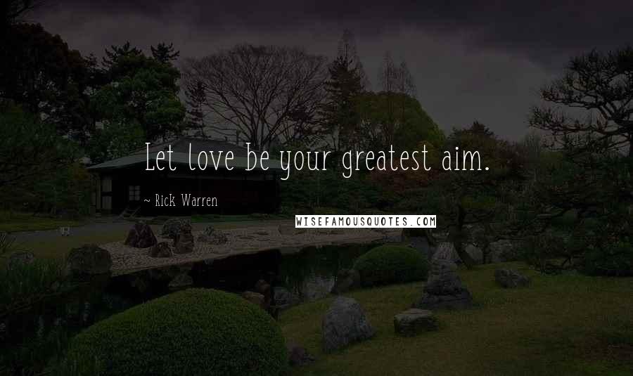 Rick Warren Quotes: Let love be your greatest aim.