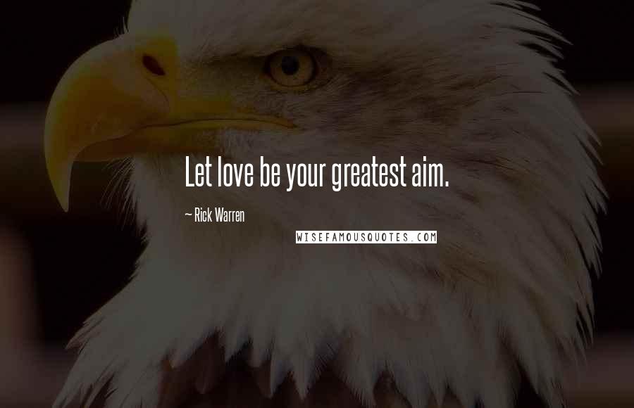 Rick Warren Quotes: Let love be your greatest aim.