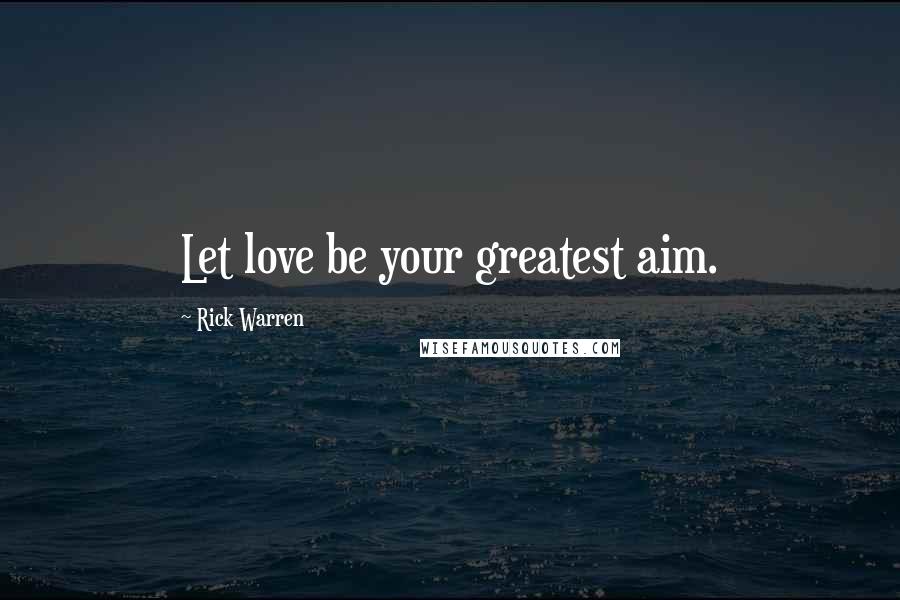 Rick Warren Quotes: Let love be your greatest aim.