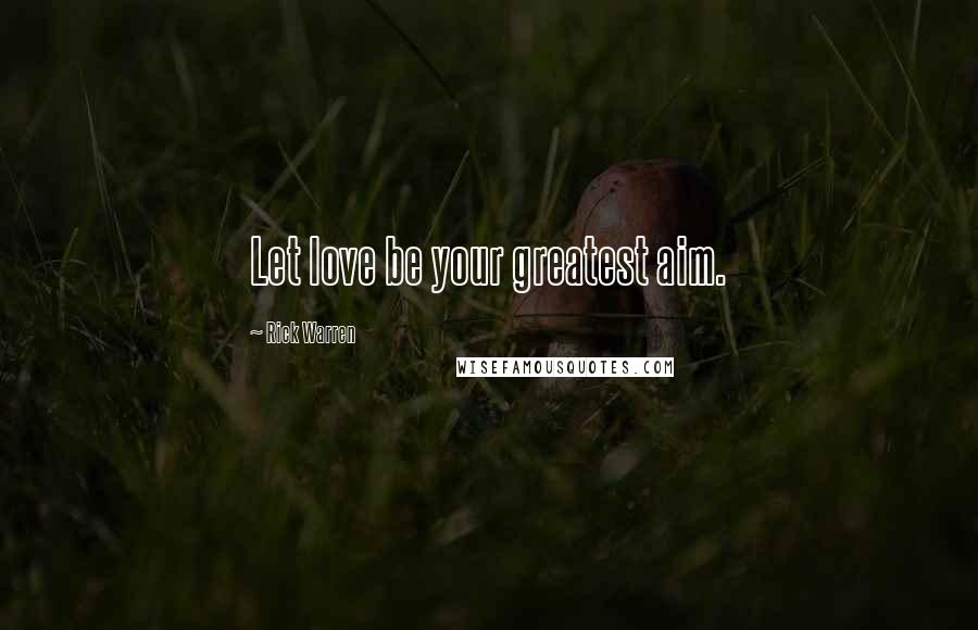 Rick Warren Quotes: Let love be your greatest aim.