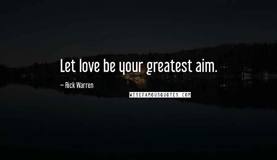 Rick Warren Quotes: Let love be your greatest aim.
