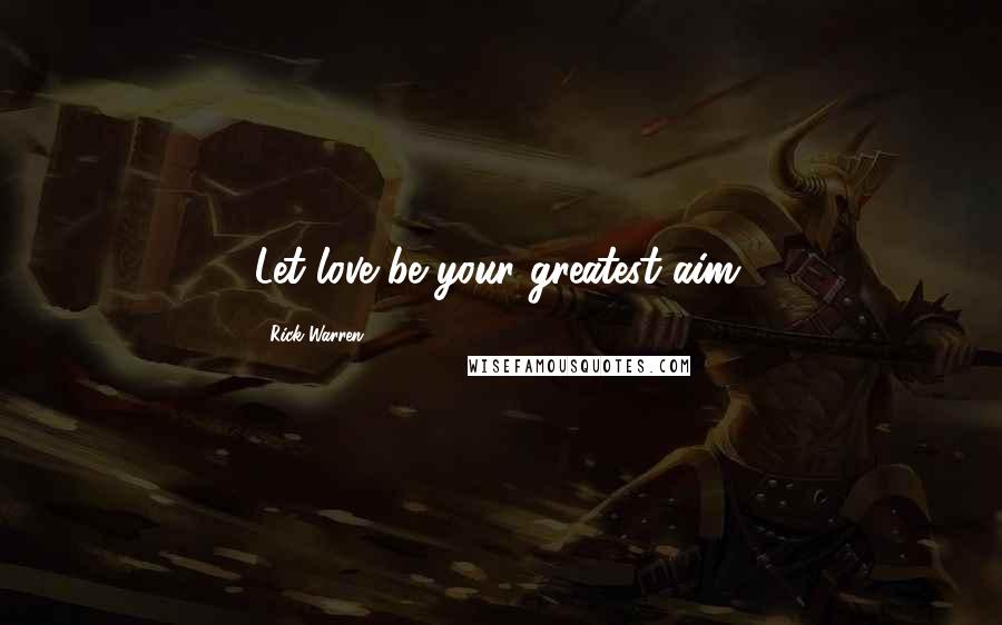 Rick Warren Quotes: Let love be your greatest aim.