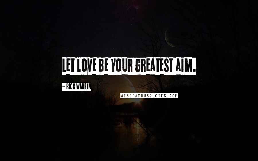 Rick Warren Quotes: Let love be your greatest aim.