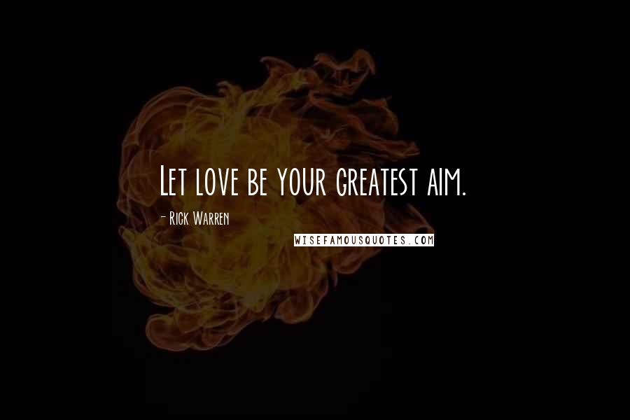 Rick Warren Quotes: Let love be your greatest aim.