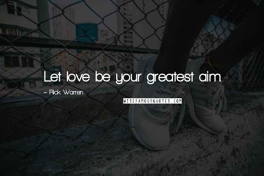 Rick Warren Quotes: Let love be your greatest aim.