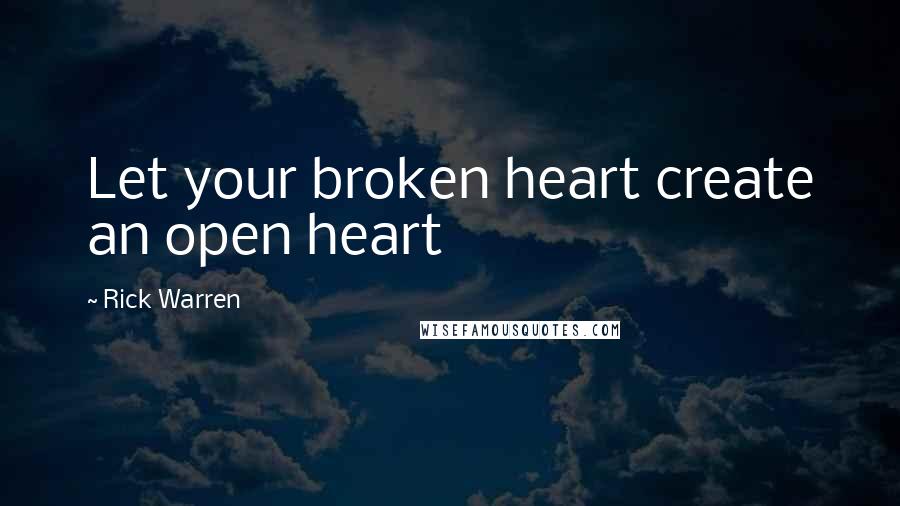 Rick Warren Quotes: Let your broken heart create an open heart