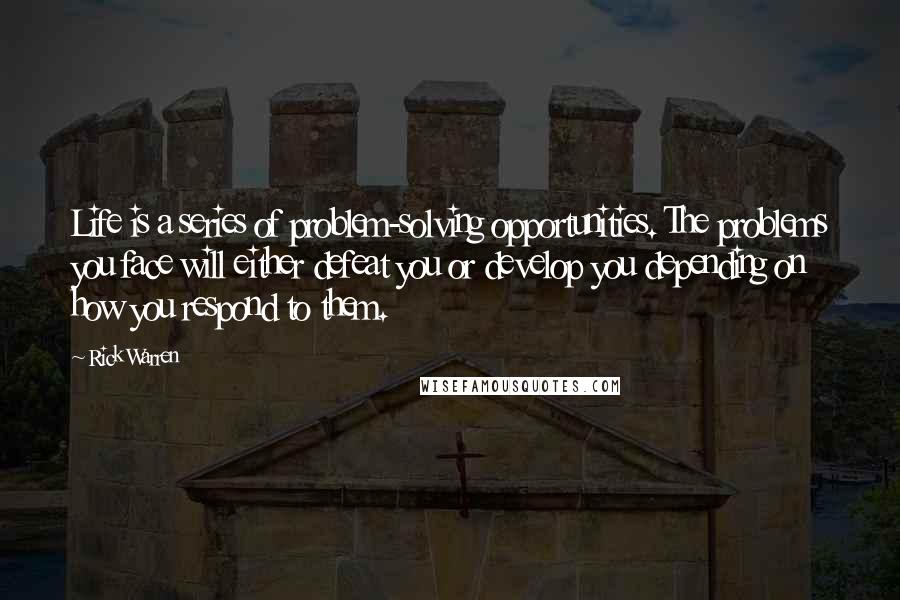 Rick Warren Quotes: Life is a series of problem-solving opportunities. The problems you face will either defeat you or develop you depending on how you respond to them.