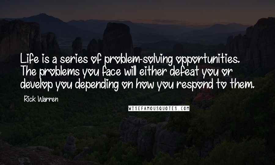 Rick Warren Quotes: Life is a series of problem-solving opportunities. The problems you face will either defeat you or develop you depending on how you respond to them.