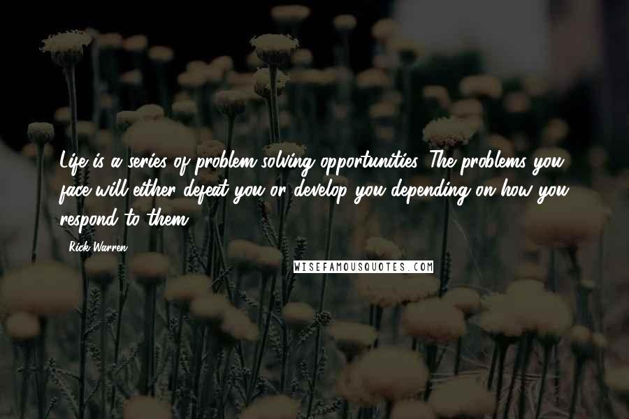 Rick Warren Quotes: Life is a series of problem-solving opportunities. The problems you face will either defeat you or develop you depending on how you respond to them.