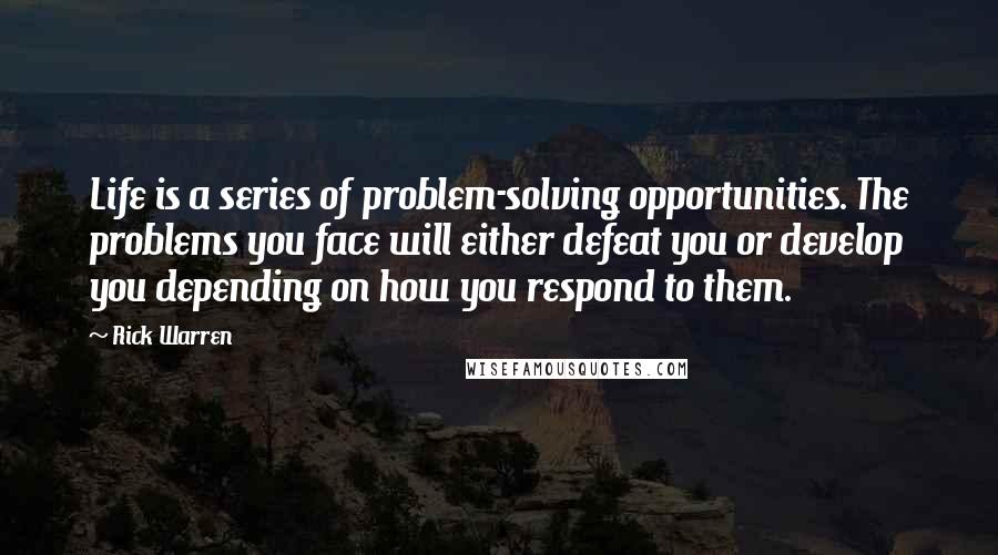 Rick Warren Quotes: Life is a series of problem-solving opportunities. The problems you face will either defeat you or develop you depending on how you respond to them.