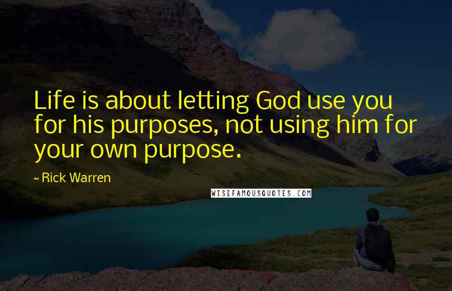 Rick Warren Quotes: Life is about letting God use you for his purposes, not using him for your own purpose.