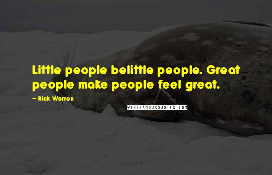 Rick Warren Quotes: Little people belittle people. Great people make people feel great.