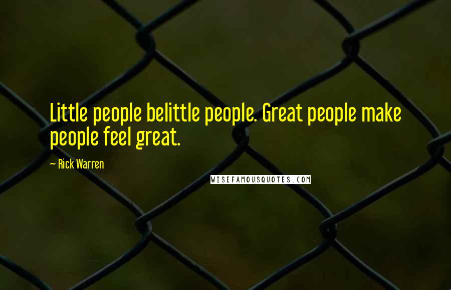 Rick Warren Quotes: Little people belittle people. Great people make people feel great.