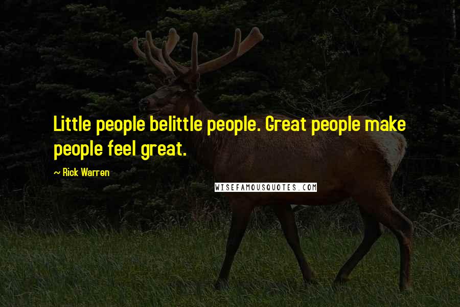 Rick Warren Quotes: Little people belittle people. Great people make people feel great.