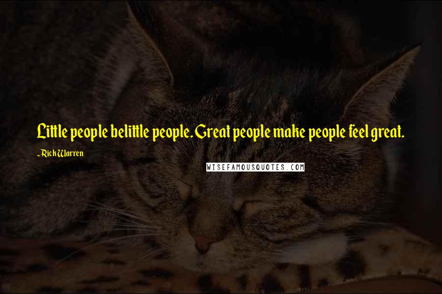 Rick Warren Quotes: Little people belittle people. Great people make people feel great.