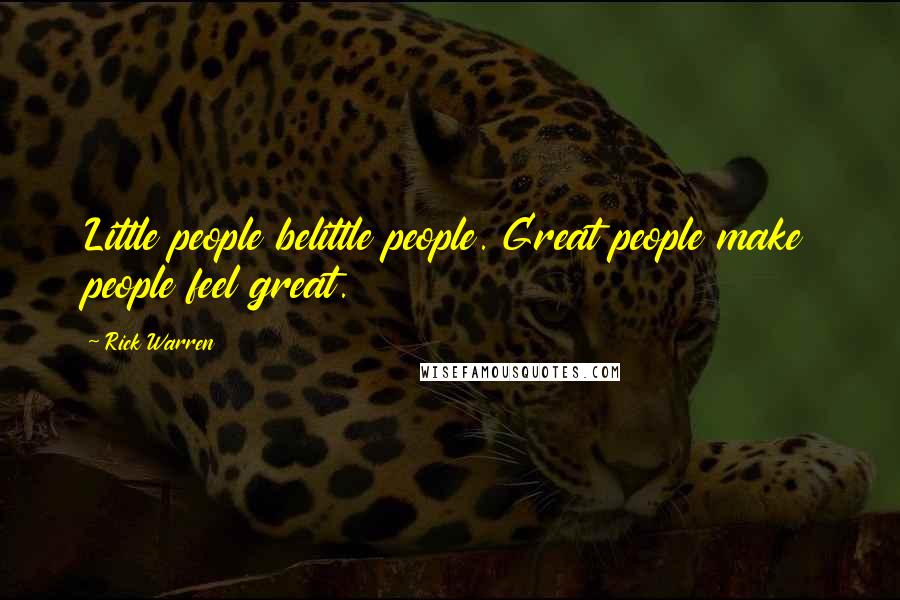 Rick Warren Quotes: Little people belittle people. Great people make people feel great.