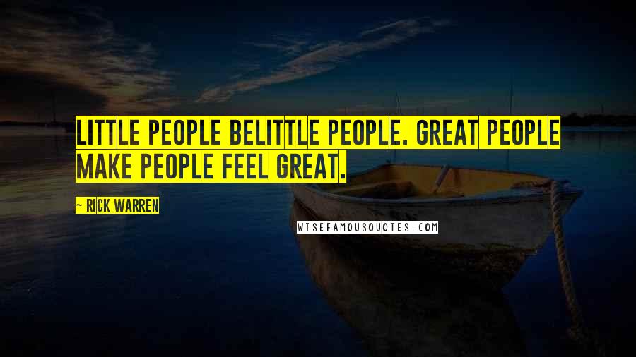 Rick Warren Quotes: Little people belittle people. Great people make people feel great.