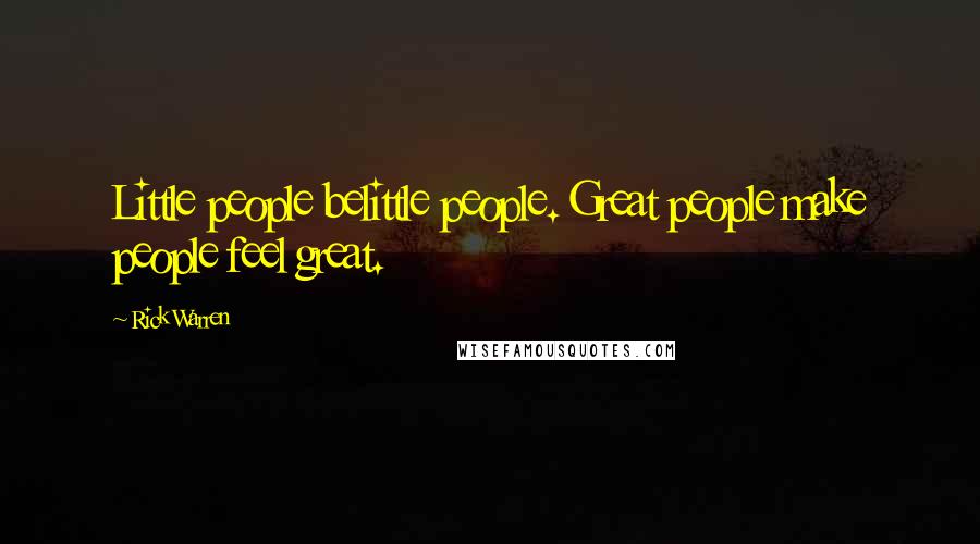 Rick Warren Quotes: Little people belittle people. Great people make people feel great.