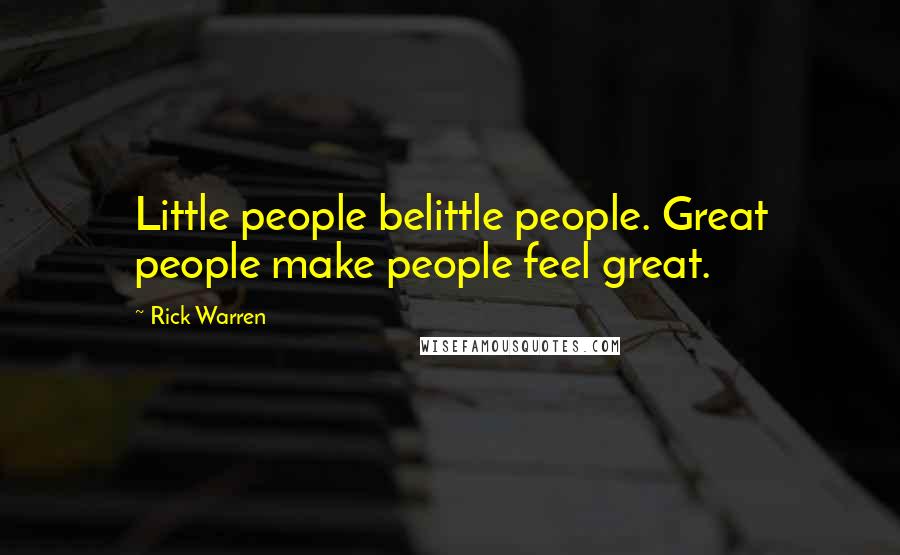 Rick Warren Quotes: Little people belittle people. Great people make people feel great.