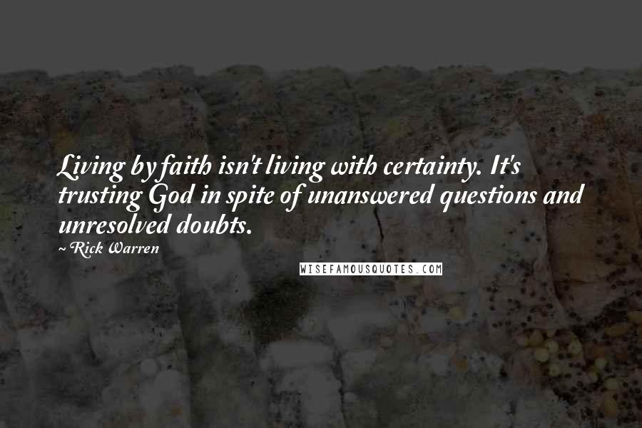 Rick Warren Quotes: Living by faith isn't living with certainty. It's trusting God in spite of unanswered questions and unresolved doubts.