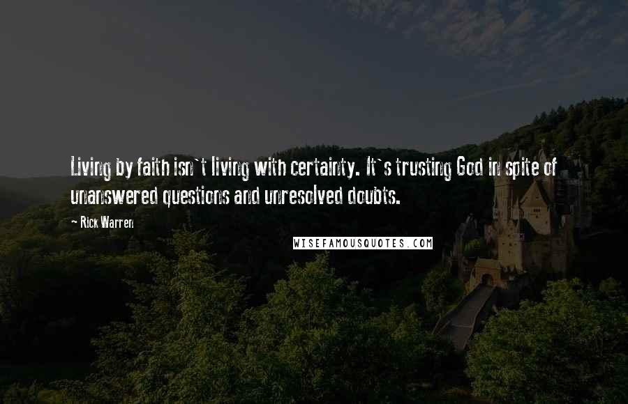 Rick Warren Quotes: Living by faith isn't living with certainty. It's trusting God in spite of unanswered questions and unresolved doubts.