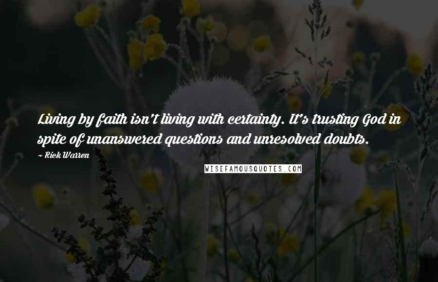 Rick Warren Quotes: Living by faith isn't living with certainty. It's trusting God in spite of unanswered questions and unresolved doubts.